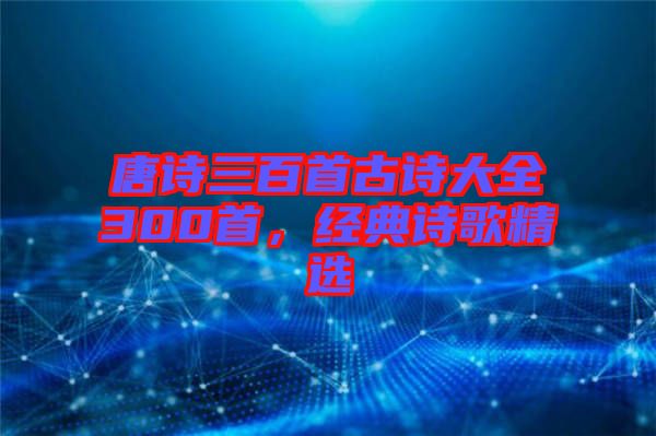 唐詩(shī)三百首古詩(shī)大全300首，經(jīng)典詩(shī)歌精選