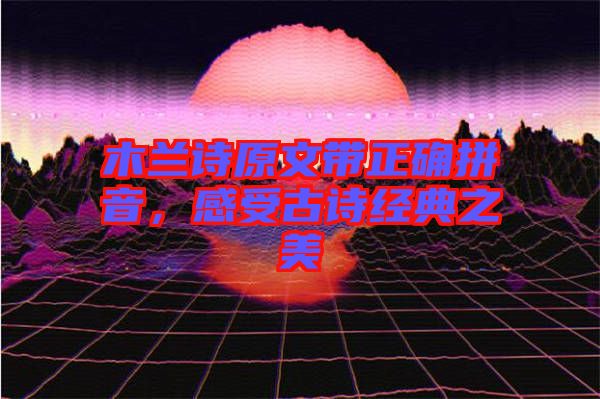 木蘭詩原文帶正確拼音，感受古詩經典之美