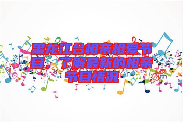 黑龍江臺(tái)相親相愛(ài)節(jié)目，了解最新的相親節(jié)目情況