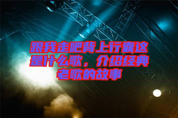 跟我走吧背上行囊這是什么歌，介紹經典老歌的故事