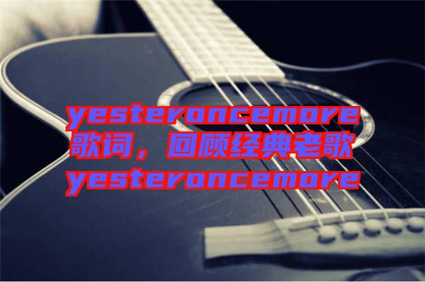 yesteroncemore歌詞，回顧經典老歌yesteroncemore