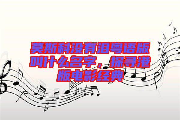 莫斯科沒有淚粵語版叫什么名字，探尋港版電影經典
