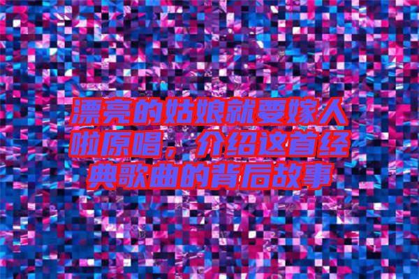 漂亮的姑娘就要嫁人啦原唱，介紹這首經典歌曲的背后故事