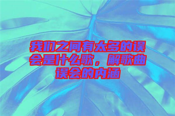 我們之間有太多的誤會是什么歌，解歌曲誤會的內涵