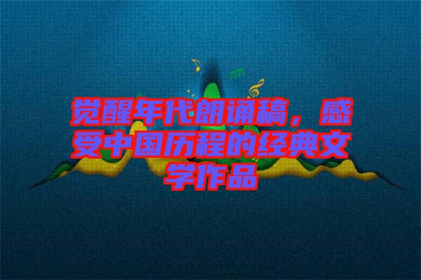 覺醒年代朗誦稿，感受中國歷程的經(jīng)典文學作品