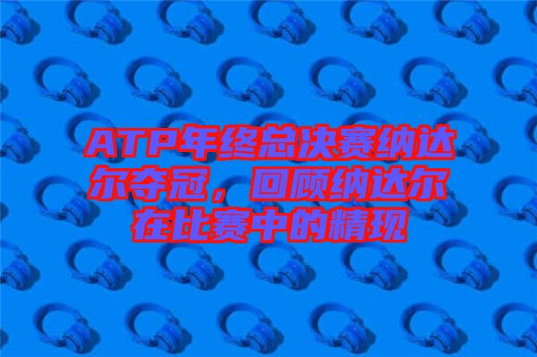 ATP年終總決賽納達(dá)爾奪冠，回顧納達(dá)爾在比賽中的精現(xiàn)