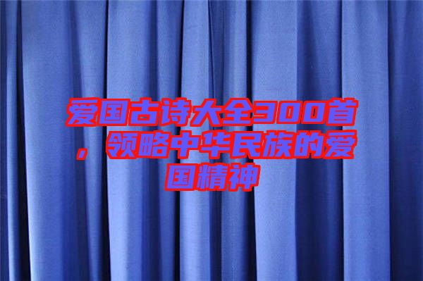 愛國(guó)古詩(shī)大全300首，領(lǐng)略中華民族的愛國(guó)精神