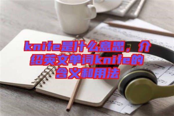 knife是什么意思，介紹英文單詞knife的含義和用法