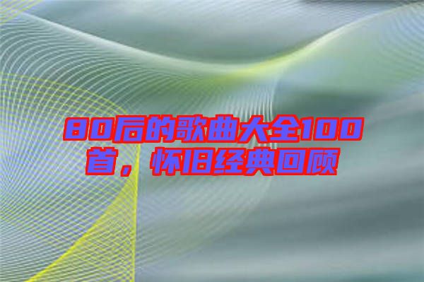 80后的歌曲大全100首，懷舊經典回顧