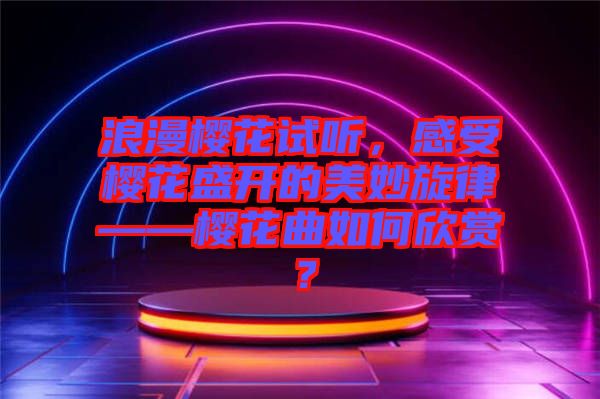 浪漫櫻花試聽，感受櫻花盛開的美妙旋律——櫻花曲如何欣賞？