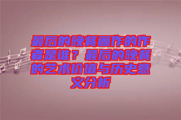 最后的晚餐畫作的作者是誰？最后的晚餐的藝術(shù)價值與歷史意義分析