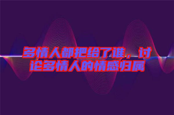 多情人都把給了誰，討論多情人的情感歸屬