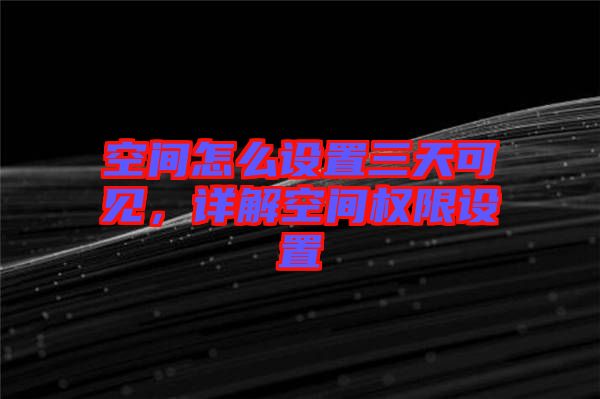 空間怎么設(shè)置三天可見(jiàn)，詳解空間權(quán)限設(shè)置