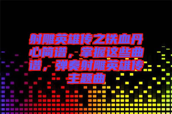 射雕英雄傳之鐵血丹心簡譜，掌握這些曲譜，彈奏射雕英雄傳主題曲