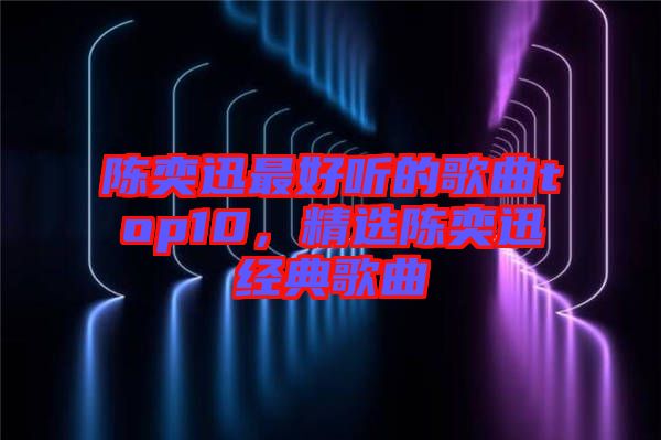 陳奕迅最好聽的歌曲top10，精選陳奕迅經(jīng)典歌曲