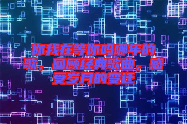 你我在等你嗎哪年的歌，回顧經典歌曲，感受歲月的變遷