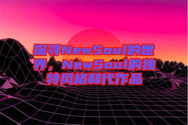 探尋NewSoul的世界，NewSoul的獨(dú)特風(fēng)格和代作品