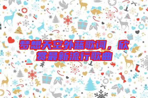 夢(mèng)想天空外藍(lán)歌詞，欣賞最新流行歌曲