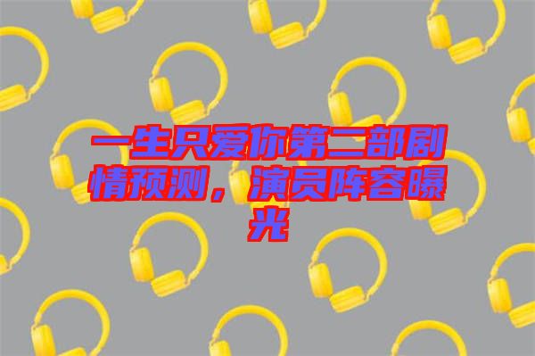 一生只愛你第二部劇情預(yù)測，演員陣容曝光