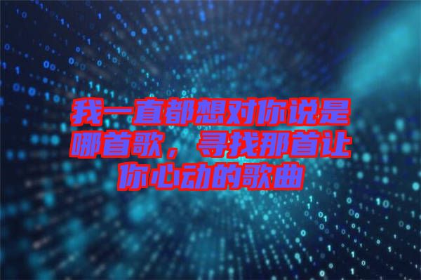 我一直都想對你說是哪首歌，尋找那首讓你心動的歌曲