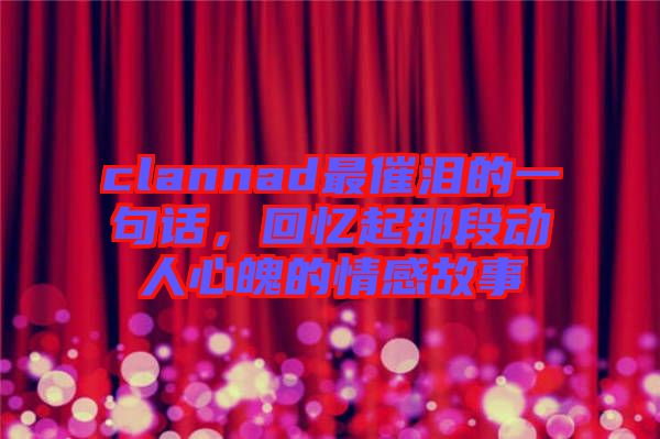 clannad最催淚的一句話，回憶起那段動人心魄的情感故事