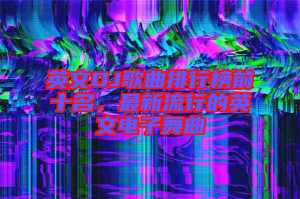 英文DJ歌曲排行榜前十名，最新流行的英文電子舞曲