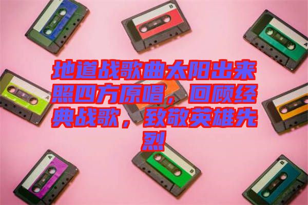 地道戰歌曲太陽出來照四方原唱，回顧經典戰歌，致敬英雄先烈
