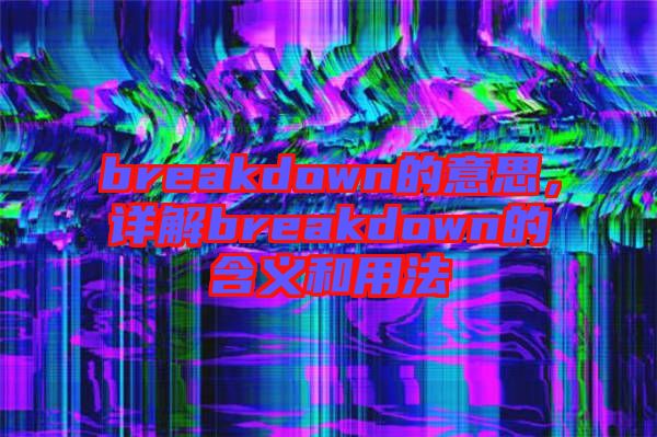 breakdown的意思，詳解breakdown的含義和用法