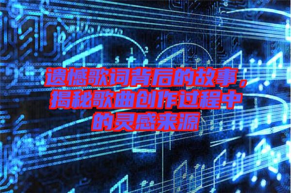 遺憾歌詞背后的故事，揭秘歌曲創作過程中的靈感來源