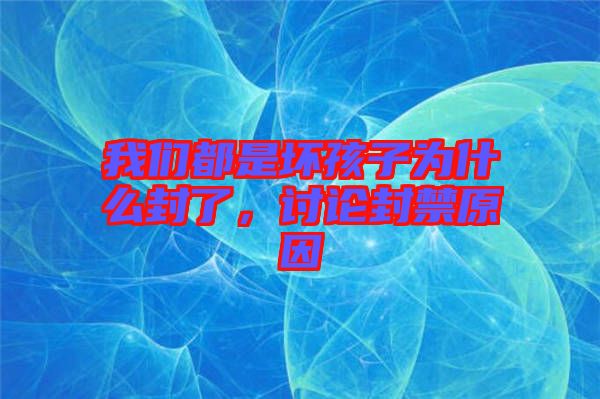 我們都是壞孩子為什么封了，討論封禁原因