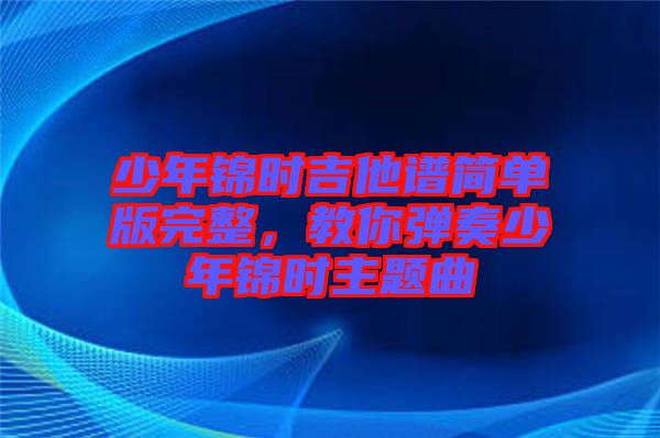少年錦時吉他譜簡單版完整，教你彈奏少年錦時主題曲