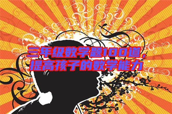 三年級數學題100道，提高孩子的數學能力