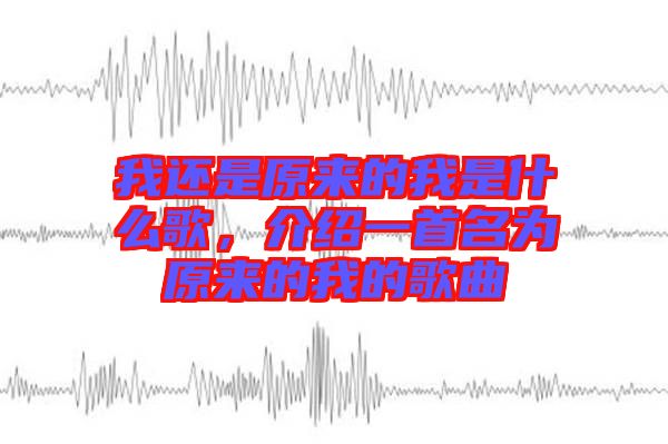 我還是原來的我是什么歌，介紹一首名為原來的我的歌曲
