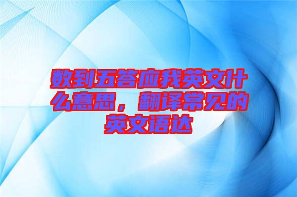 數到五答應我英文什么意思，翻譯常見的英文語達