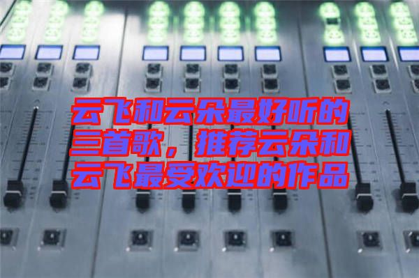 云飛和云朵最好聽的三首歌，推薦云朵和云飛最受歡迎的作品