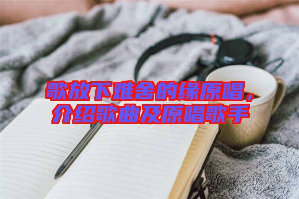 歌放下難舍的緣原唱，介紹歌曲及原唱歌手