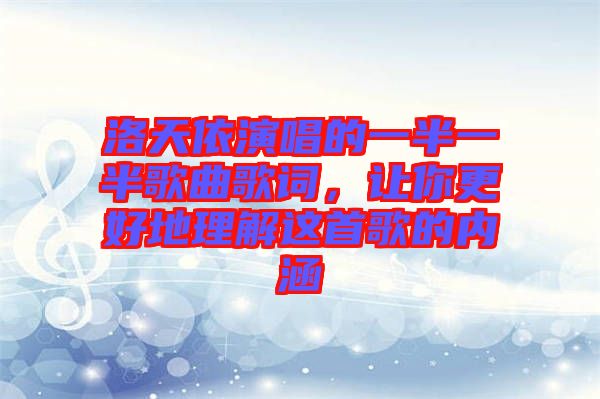 洛天依演唱的一半一半歌曲歌詞，讓你更好地理解這首歌的內涵