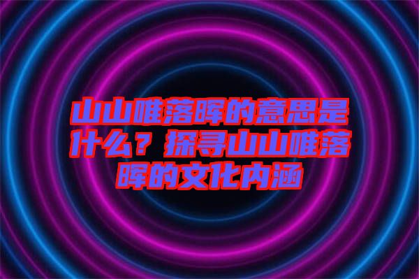 山山唯落暉的意思是什么？探尋山山唯落暉的文化內(nèi)涵