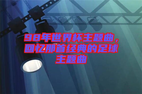 98年世界杯主題曲，回憶那首經(jīng)典的足球主題曲