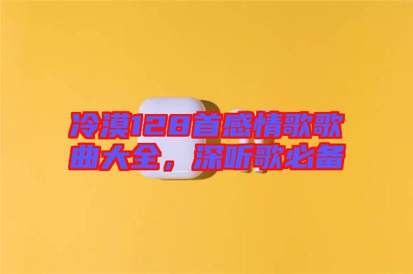 冷漠128首感情歌歌曲大全，深聽歌必備