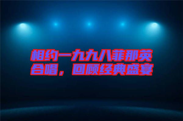 相約一九九八菲那英合唱，回顧經典盛宴