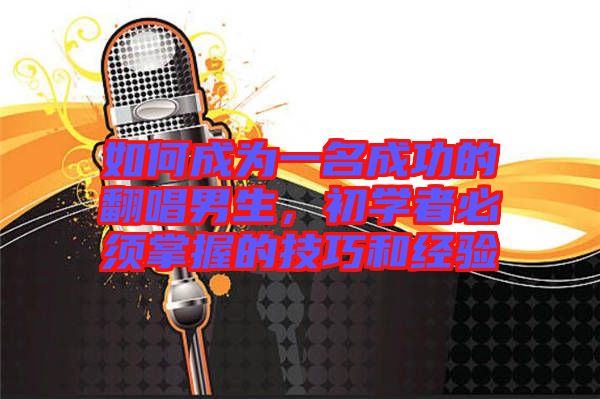 如何成為一名成功的翻唱男生，初學者必須掌握的技巧和經驗