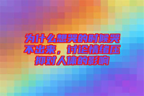 為什么想哭的時候哭不出來，討論情緒壓抑對人體的影響