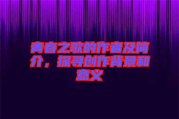 青春之歌的作者及簡介，探尋創(chuàng)作背景和意義