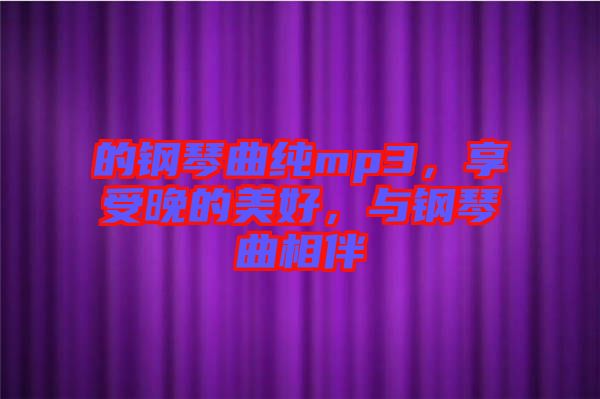 的鋼琴曲純mp3，享受晚的美好，與鋼琴曲相伴