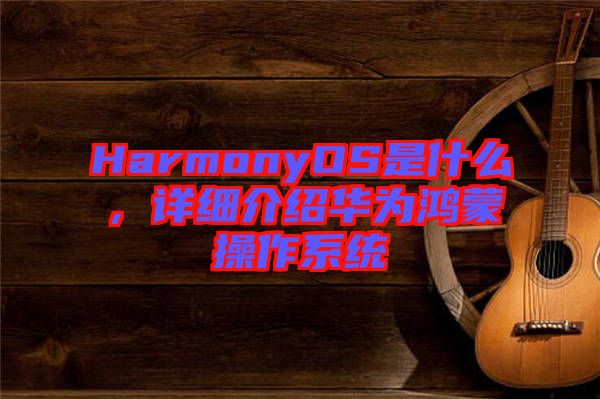 HarmonyOS是什么，詳細介紹華為鴻蒙操作系統