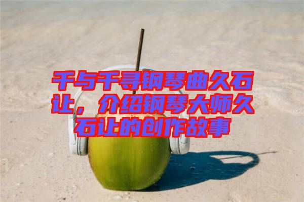 千與千尋鋼琴曲久石讓，介紹鋼琴大師久石讓的創(chuàng)作故事