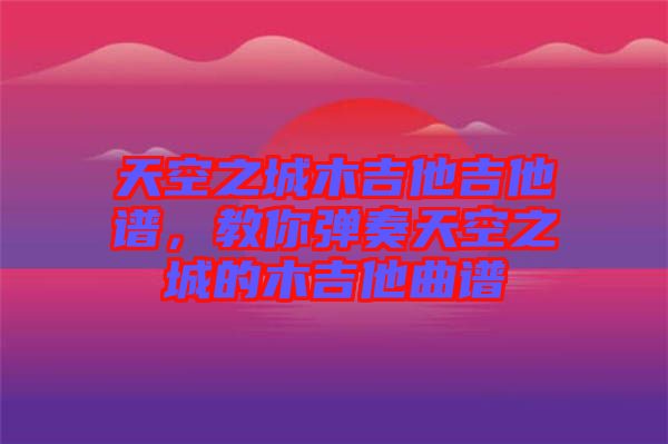 天空之城木吉他吉他譜，教你彈奏天空之城的木吉他曲譜