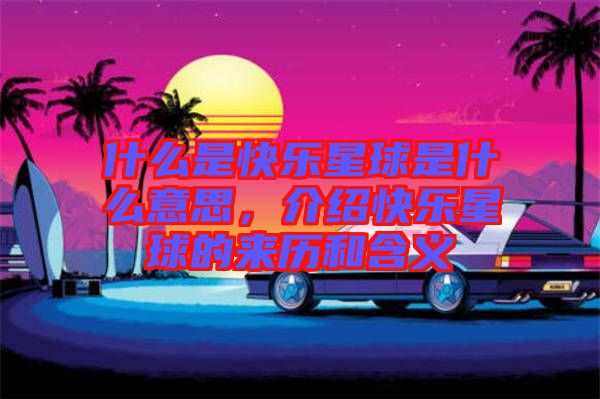 什么是快樂星球是什么意思，介紹快樂星球的來歷和含義