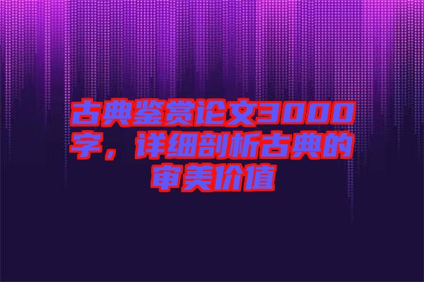 古典鑒賞論文3000字，詳細(xì)剖析古典的審美價(jià)值